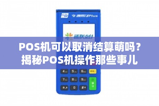 POS機可以取消結算嗎？揭秘POS機操作那些事兒