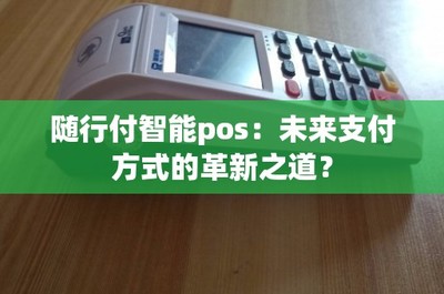 隨行付智能POS 未來支付方式的革新之道與結算設備的進化